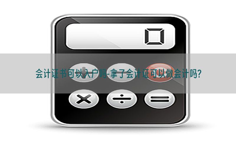 会计证书可以入户吗-拿了会计证可以做会计吗?