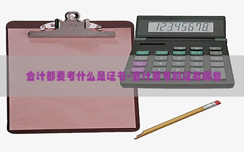会计都要考什么是证书-会计要考的证有哪些