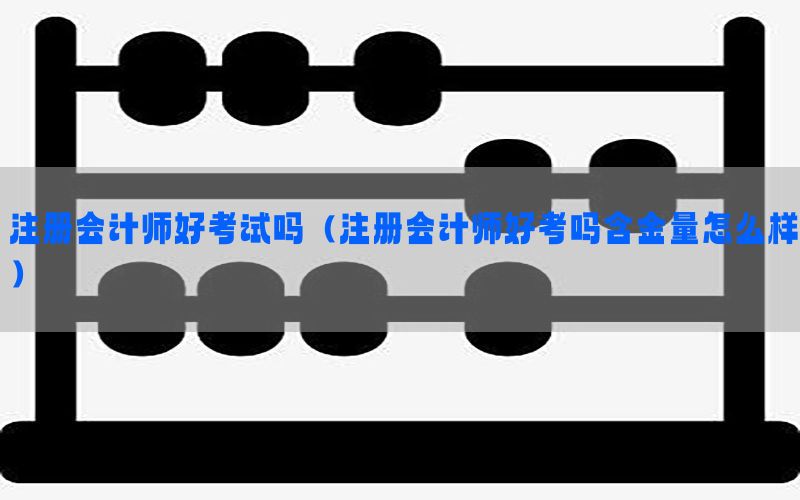 注册会计师好考试吗（注册会计师好考吗含金量怎么样）
