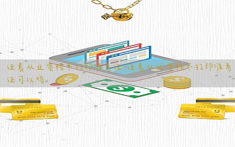 证券从业资格不打印准考证-证券从业资格不打印准考证可以吗