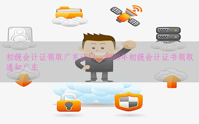 初级会计证领取广东江门，2020年初级会计证书领取通知广东