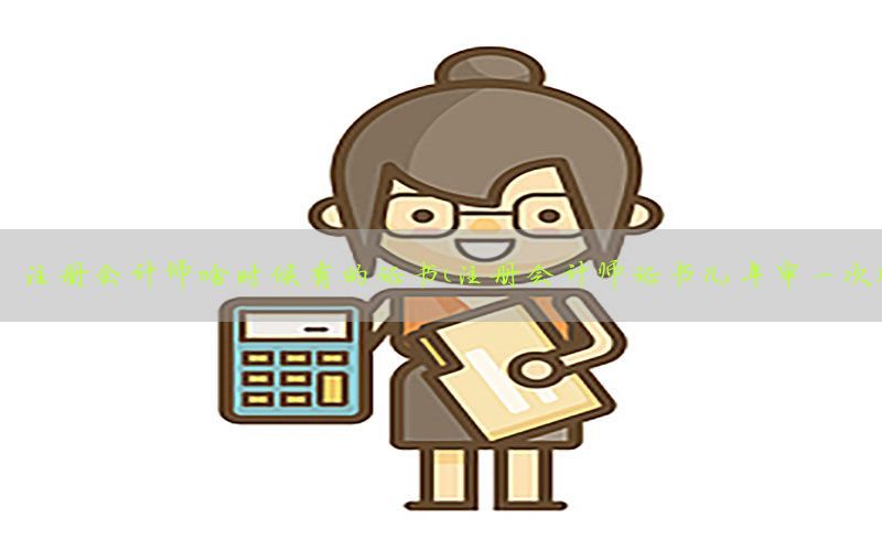 注册会计师啥时候有的证书（注册会计师证书几年审一次）