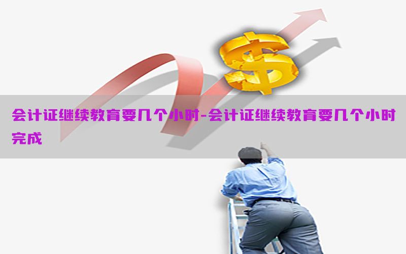 会计证继续教育要几个小时-会计证继续教育要几个小时完成