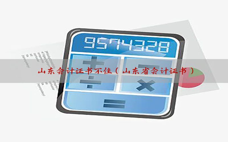 山东会计证书不住（山东省会计证书）