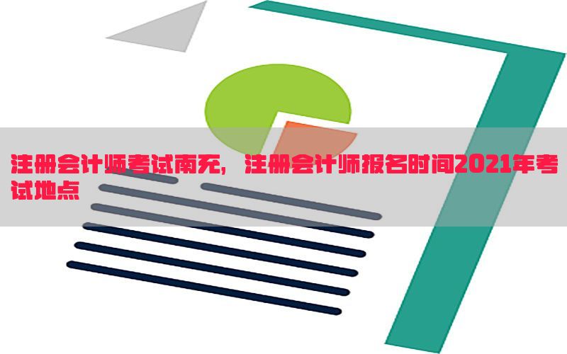 注册会计师考试南充，注册会计师报名时间2021年考试地点