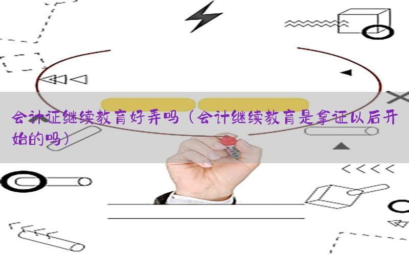 会计证继续教育好弄吗（会计继续教育是拿证以后开始的吗）