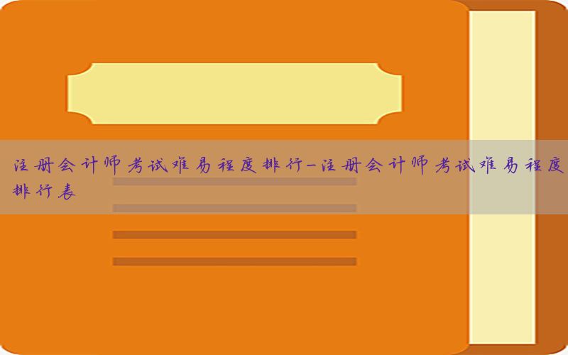 注册会计师考试难易程度排行-注册会计师考试难易程度排行表