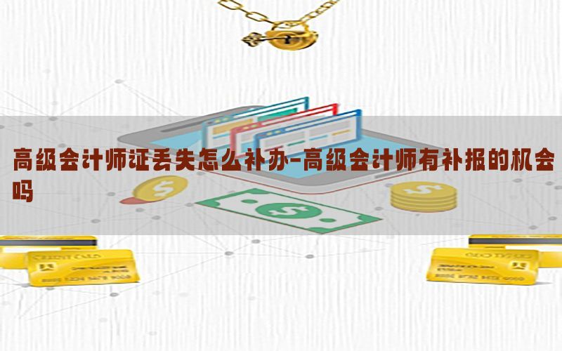 高级会计师证丢失怎么补办-高级会计师有补报的机会吗