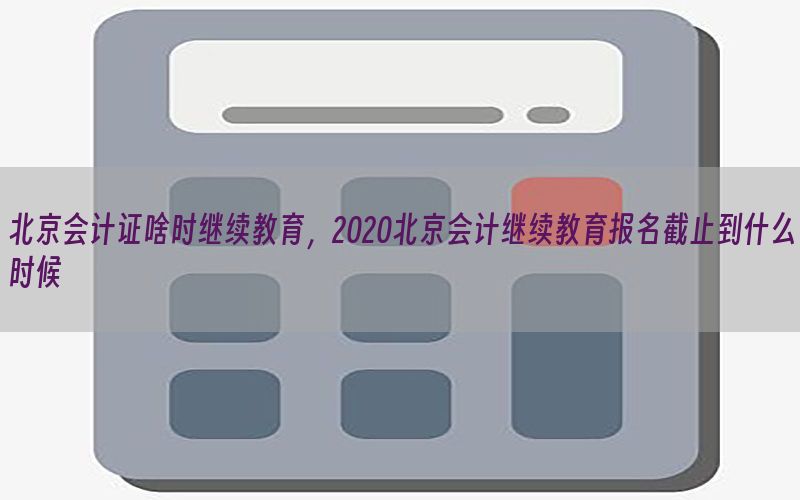 北京会计证啥时继续教育，2020北京会计继续教育报名截止到什么时候