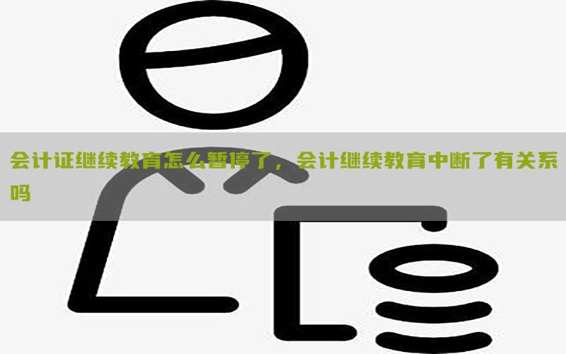 会计证继续教育怎么暂停了，会计继续教育中断了有关系吗