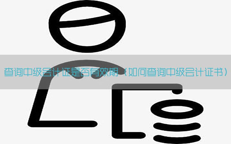 查询中级会计证是否有效期（如何查询中级会计证书）
