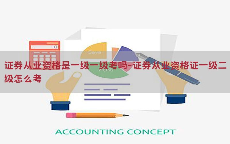 证券从业资格是一级一级考吗-证券从业资格证一级二级怎么考