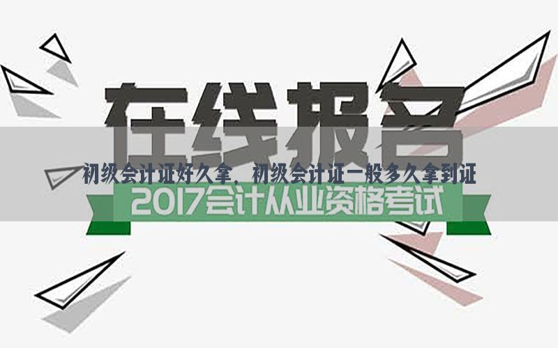 初级会计证好久拿，初级会计证一般多久拿到证
