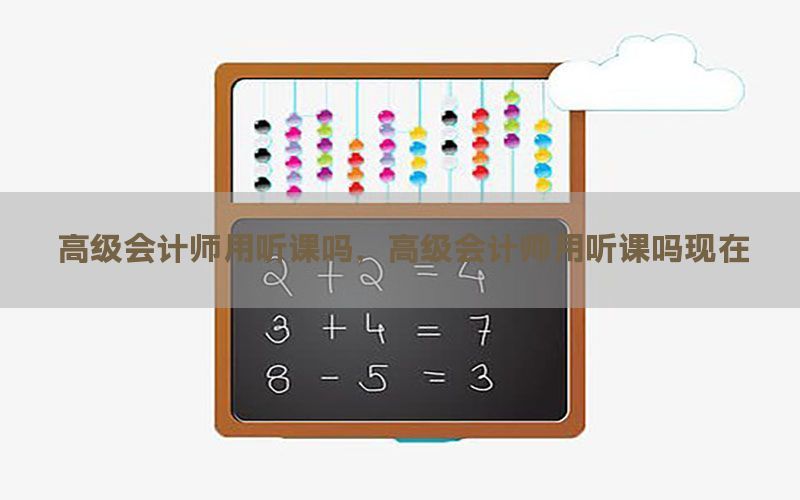 高级会计师用听课吗，高级会计师用听课吗现在