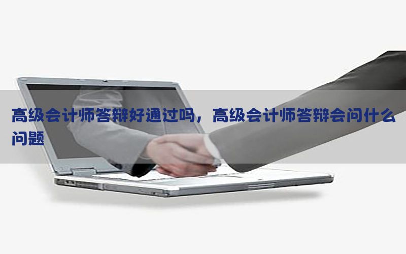 高级会计师答辩好通过吗，高级会计师答辩会问什么问题