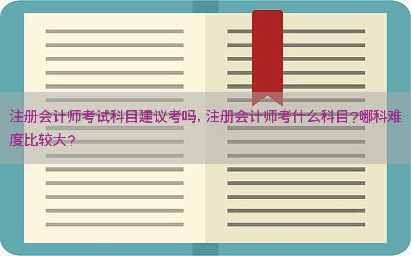 注册会计师考试科目建议考吗，注册会计师考什么科目?哪科难度比较大?