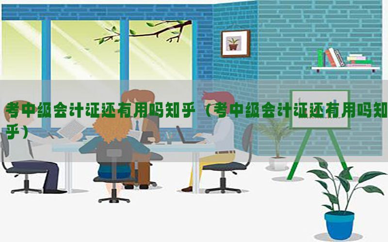考中级会计证还有用吗知乎（考中级会计证还有用吗知乎）