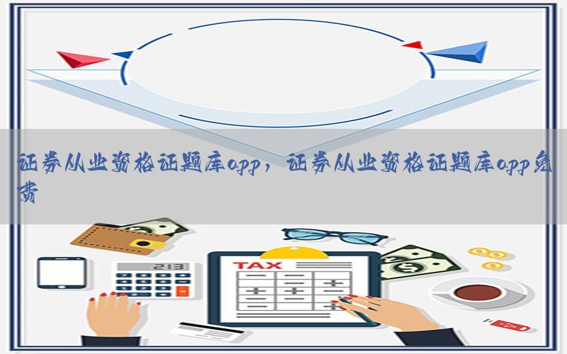 证券从业资格证题库app，证券从业资格证题库app免费