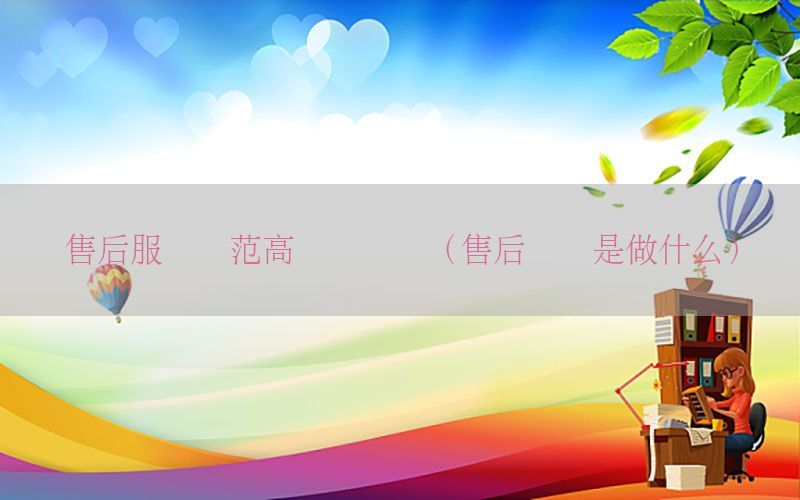 售后服务规范高级会计师（售后会计是做什么）