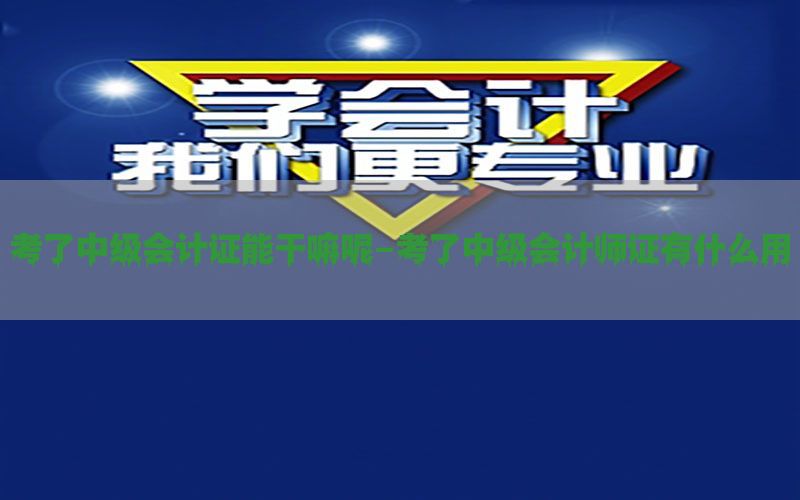 考了中级会计证能干嘛呢-考了中级会计师证有什么用