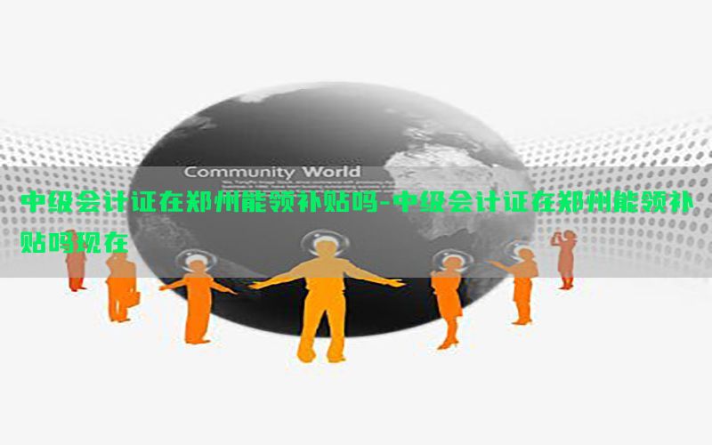 中级会计证在郑州能领补贴吗-中级会计证在郑州能领补贴吗现在