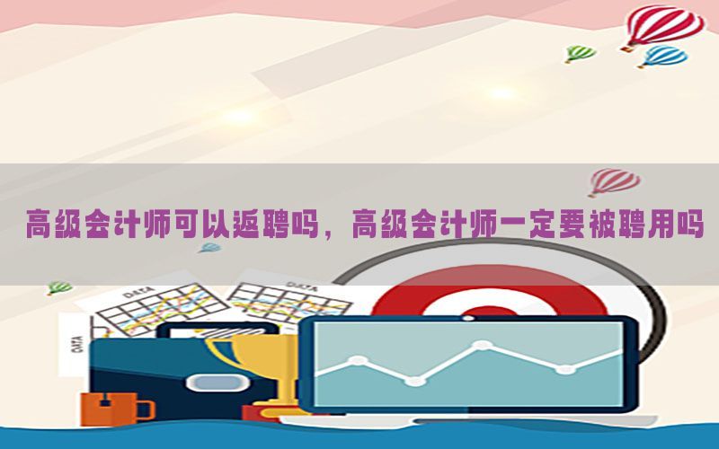 高级会计师可以返聘吗，高级会计师一定要被聘用吗