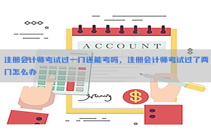 注册会计师考试过一门还能考吗，注册会计师考试过了两门怎么办