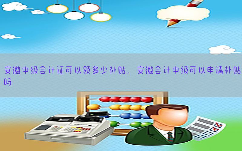 安徽中级会计证可以领多少补贴，安徽会计中级可以申请补贴吗