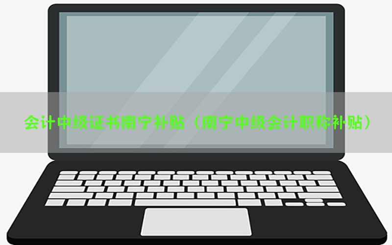 会计中级证书南宁补贴（南宁中级会计职称补贴）