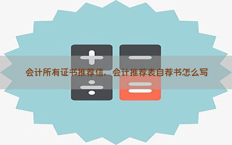 会计所有证书推荐信，会计推荐表自荐书怎么写