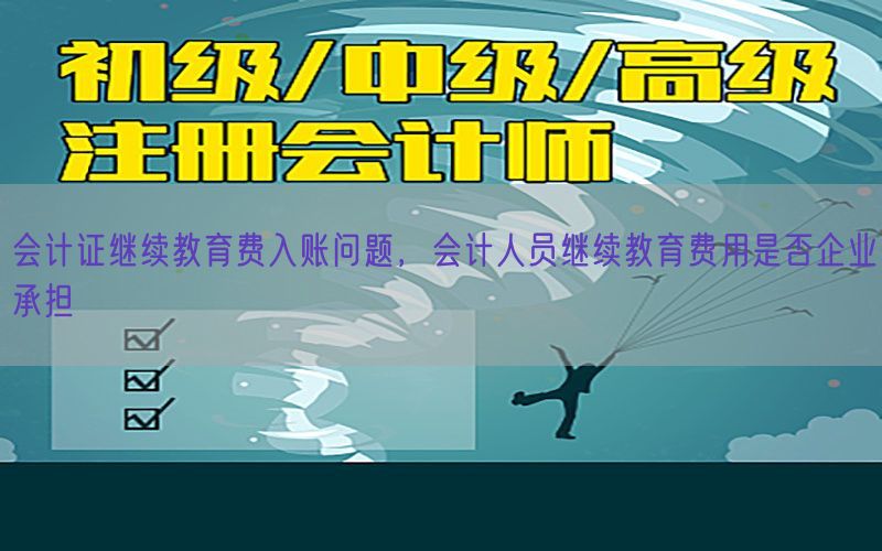 会计证继续教育费入账问题，会计人员继续教育费用是否企业承担