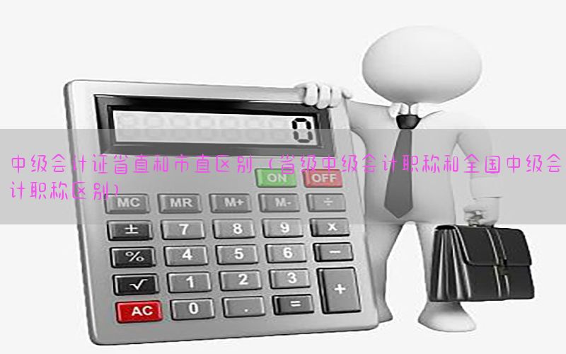 中级会计证省直和市直区别（省级中级会计职称和全国中级会计职称区别）