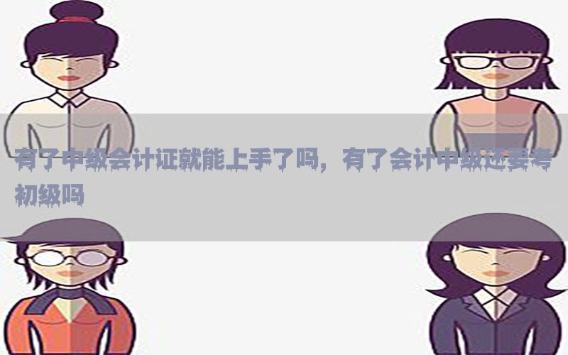 有了中级会计证就能上手了吗，有了会计中级还要考初级吗
