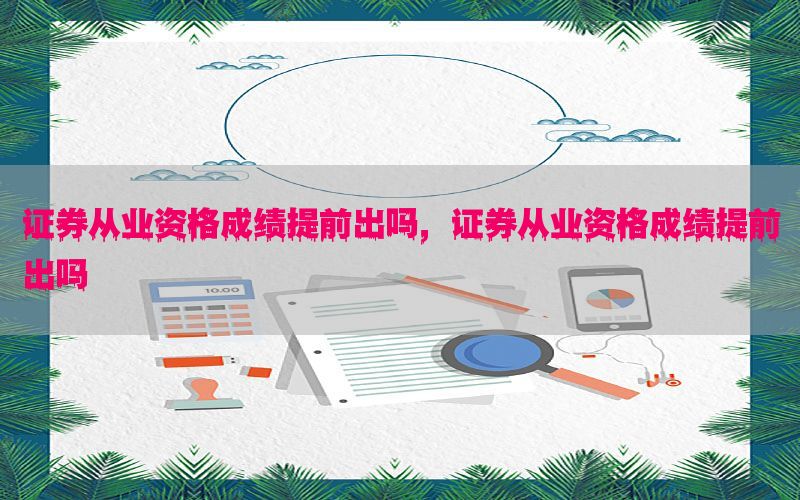 证券从业资格成绩提前出吗，证券从业资格成绩提前出吗
