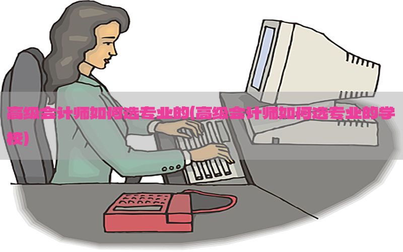 高级会计师如何选专业的（高级会计师如何选专业的学校）