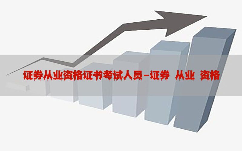证券从业资格证书考试人员-证券 从业 资格