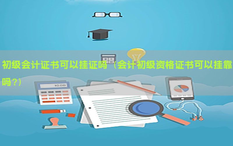 初级会计证书可以挂证吗（会计初级资格证书可以挂靠吗?）
