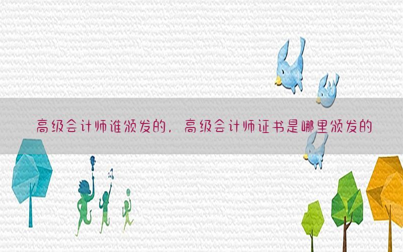 高级会计师谁颁发的，高级会计师证书是哪里颁发的