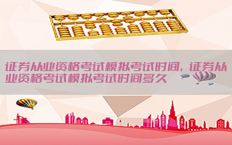 证券从业资格考试模拟考试时间，证券从业资格考试模拟考试时间多久