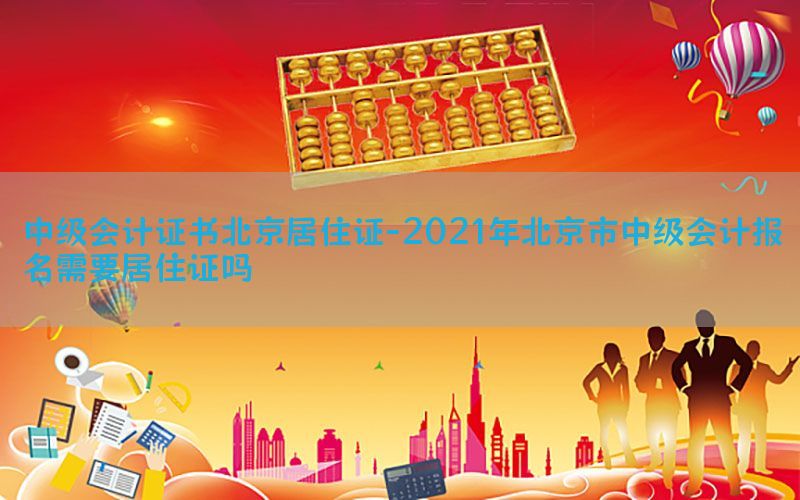 中级会计证书北京居住证-2021年北京市中级会计报名需要居住证吗