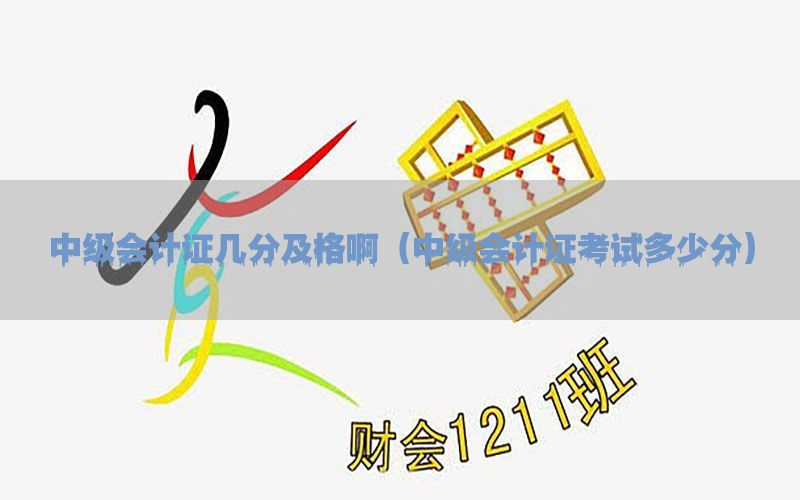 中级会计证几分及格啊（中级会计证考试多少分）