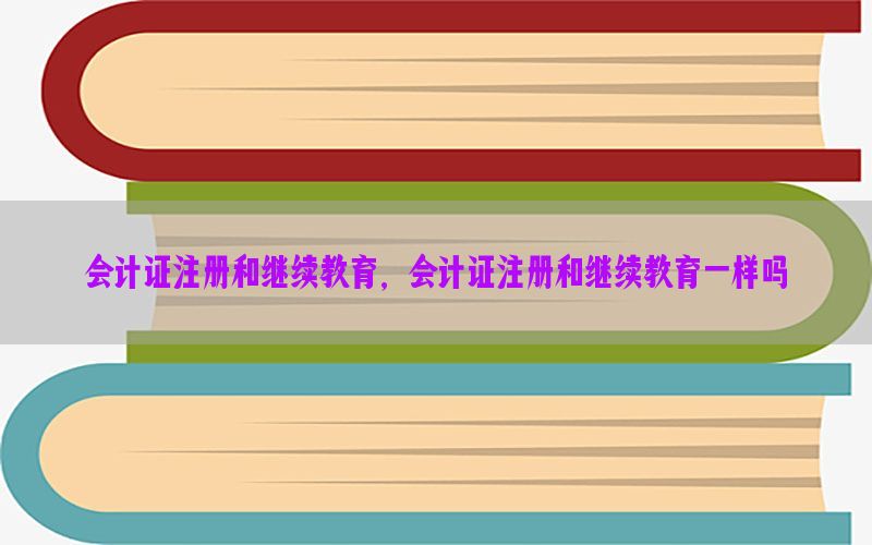 会计证注册和继续教育，会计证注册和继续教育一样吗