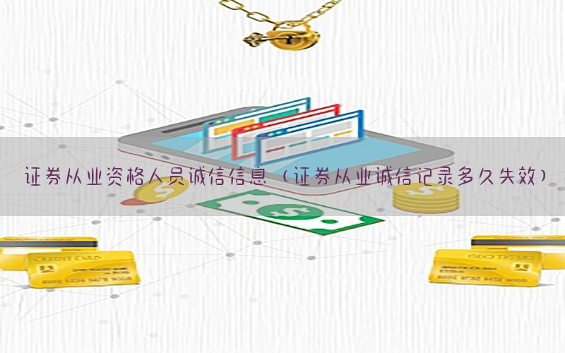 证券从业资格人员诚信信息（证券从业诚信记录多久失效）