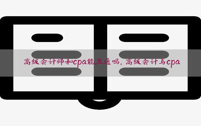 高级会计师和cpa能互通吗，高级会计与cpa