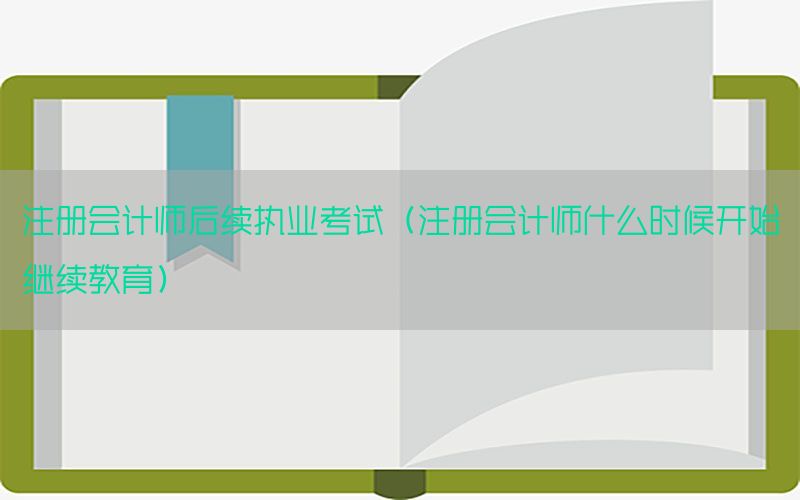 注册会计师后续执业考试（注册会计师什么时候开始继续教育）