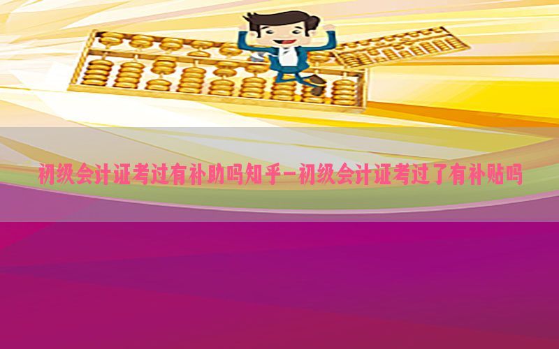 初级会计证考过有补助吗知乎-初级会计证考过了有补贴吗