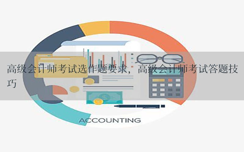 高级会计师考试选作题要求，高级会计师考试答题技巧