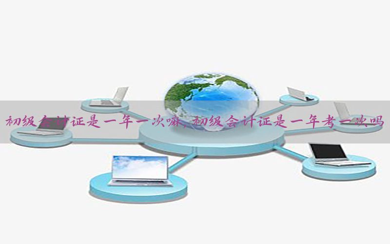 初级会计证是一年一次嘛，初级会计证是一年考一次吗