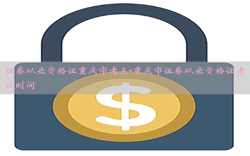 证券从业资格证重庆市考点-重庆市证券从业资格证考试时间