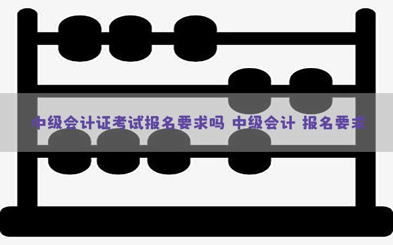 中级会计证考试报名要求吗（中级会计 报名要求）